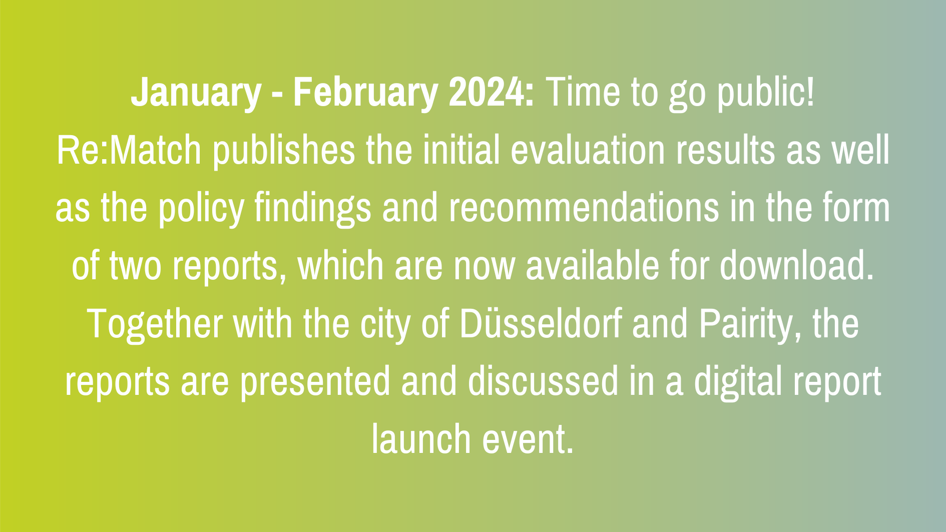 January - February 2024: Time to go public! Re:Match publishes the initial evaluation results as well as the policy findings and recommendations in the form of two reports, which are now available for download. Together with the city of Düsseldorf and Pairity, the reports are presented and discussed in a digital report launch event.