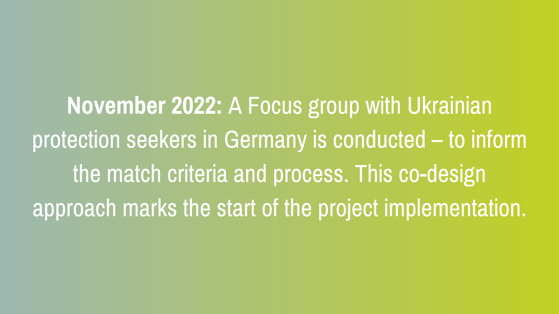 November 2022: A Focus group with Ukrainian protection seekers in Germany is conducted – to inform the match criteria and process. This co-design approach marks the start of the project implementation.