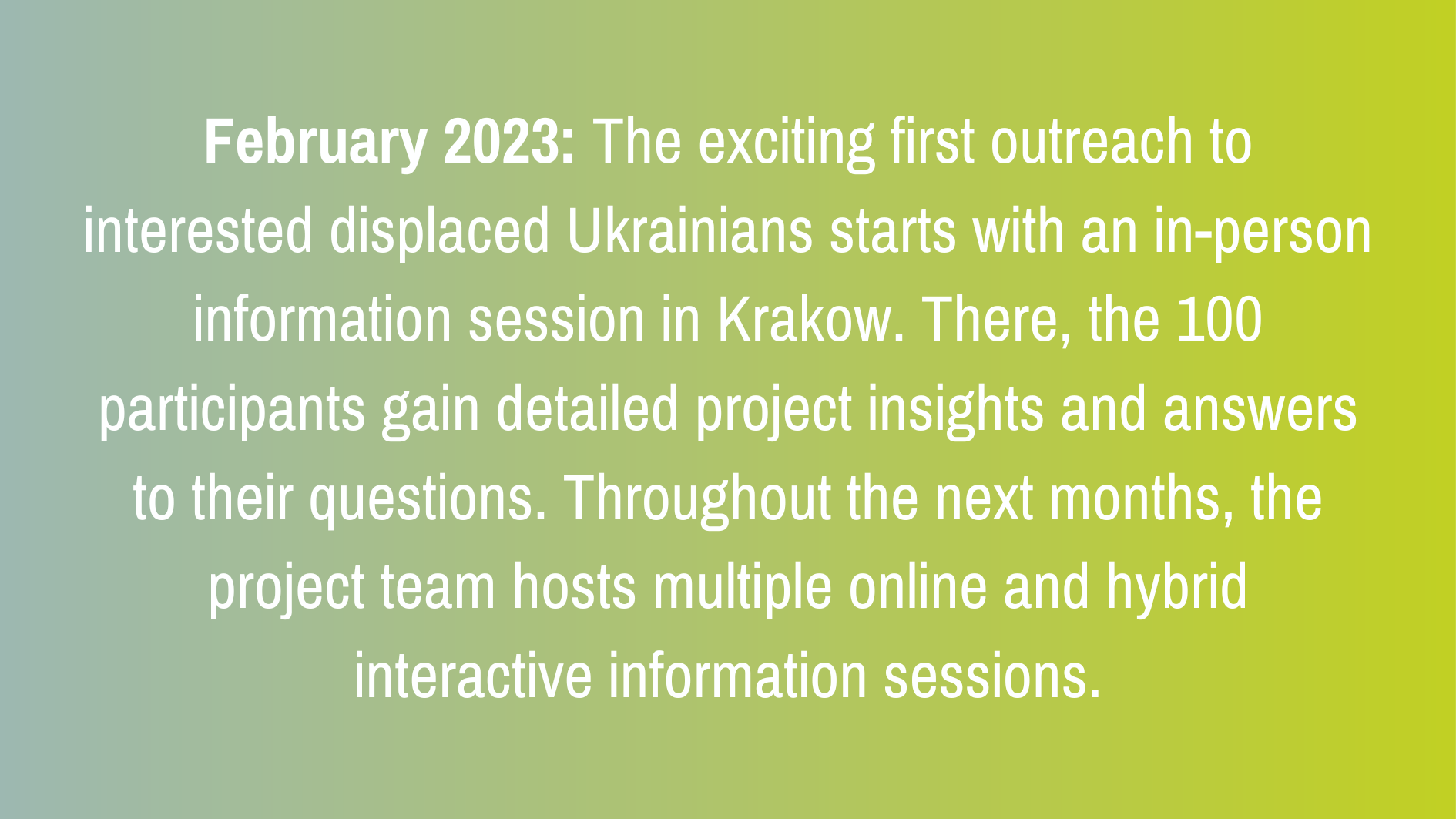 February 2023: The exciting first outreach to interested displaced Ukrainians starts with an in-person information session in Krakow. There, the 100 participants gain detailed project insights and answers to their questions. Throughout the next months, the project team hosts multiple online and hybrid interactive information sessions.
